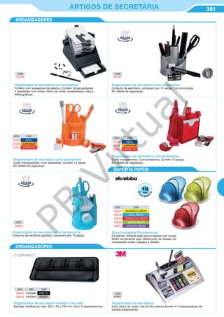 381ARTIGOS DE SECRETÁRIA
Organizador de secretária com acessórios
Ficheiro com acessórios de plástico. Contém fichas pautadas
e separadas com índice, bloco de notas, sinalizadores, clips e
esferográficas.
Organizador de secretária com acessórios
Conjunto de escritório, composto por 14 peças. Cor cinza prata.
Em blister de segurança.
CÓD. COR
32350 AZUL
32349 LARANJA
32351 VERMELHO
Organizador de secretária com acessórios
Cores transparentes. Com acessórios. Contém 12 peças.
Em blister de segurança.
CÓD. COR
32353 AZUL
32352 LARANJA
32354 VERMELHO
Organizador de secretária com acessórios
Cores transparentes. Com acessórios. Contém 13 peças.
Em blister de segurança.
CÓD.
25639
Organizador de secretária com acessórios
Conjunto de escritório giratório, composto por 10 peças.
ORGANIZADORES
ORGANIZADORES
Suporta papéis Fluorescente
De grande utilidade pelo pouco espaço que ocupa.
Muito conveniente para utilizar junto ao teclado do
computador onde o espaço é restrito.
CÓD. COR
26247 AMARELO NÉON
26248 AZUL NÉON
26249 VERMELHO NÉON
26250 VERDE NÉON
26251 VIOLETA NÉON
SUPORTA PAPÉIS
CÓD.
20229
CÓD.
32355
Organizador de secretária metálico de rede
Bandeja metálica de rede. 320 x 35 x 155 mm. Com 5 departamentos.
CÓD. REF. COR
29620 KF00867 PRETO
29619 KF00847 PRATA
Organizador de secretária
Inclui bloco de notas, rolo de fita adesiva Scotch e 4 dispensadores de
bandas separadoras.
CÓD.
34903
10
G
a
r a nt
ia
anos
PB
Virtual
 