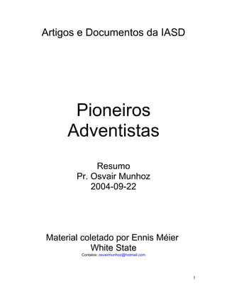Artigos e Documentos da IASD 
Pioneiros 
Adventistas 
Resumo 
Pr. Osvair Munhoz 
2004-09-22 
Material coletado por Ennis Méier 
White State 
Contatos: osvairmunhoz@hotmail.com 
1 
 