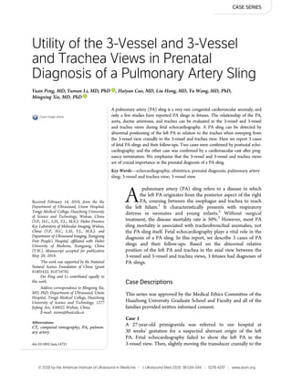 CASE SERIES
Utility of the 3-Vessel and 3-Vessel
and Trachea Views in Prenatal
Diagnosis of a Pulmonary Artery Sling
Yuan Peng, MD, Yuman Li, MD, PhD , Haiyan Cao, MD, Liu Hong, MD, Yu Wang, MD, PhD,
Mingxing Xie, MD, PhD
A pulmonary artery (PA) sling is a very rare congenital cardiovascular anomaly, and
only a few studies have reported PA slings in fetuses. The relationship of the PA,
aorta, ductus arteriosus, and trachea can be evaluated in the 3-vessel and 3-vessel
and trachea views during fetal echocardiography. A PA sling can be detected by
abnormal positioning of the left PA in relation to the trachea when sweeping from
the 3-vessel view cranially to the 3-vessel and trachea view. Here we report 3 cases
of fetal PA slings and their follow-ups. Two cases were conﬁrmed by postnatal echo-
cardiography, and the other case was conﬁrmed by a cardiovascular cast after preg-
nancy termination. We emphasize that the 3-vessel and 3-vessel and trachea views
are of crucial importance in the prenatal diagnosis of a PA sling.
Key Words—echocardiography; obstetrics; prenatal diagnosis; pulmonary artery
sling; 3-vessel and trachea view; 3-vessel view
Apulmonary artery (PA) sling refers to a disease in which
the left PA originates from the posterior aspect of the right
PA, coursing between the esophagus and trachea to reach
the left hilum.1
It characteristically presents with respiratory
distress in neonates and young infants.2
Without surgical
treatment, the disease mortality rate is 50%.3
However, most PA
sling mortality is associated with tracheobronchial anomalies, not
the PA sling itself. Fetal echocardiography plays a vital role in the
diagnosis of a PA sling. In this report, we describe 3 cases of PA
slings and their follow-ups. Based on the abnormal relative
position of the left PA and trachea in the axial view between the
3-vessel and 3-vessel and trachea views, 3 fetuses had diagnoses of
PA slings.
Case Descriptions
This series was approved by the Medical Ethics Committee of the
Huazhong University Graduate School and Faculty and all of the
families provided written informed consent.
Case 1
A 27-year-old primigravida was referred to our hospital at
30 weeks’ gestation for a suspected aberrant origin of the left
PA. Fetal echocardiography failed to show the left PA in the
3-vessel view. Then, slightly moving the transducer cranially to the
Received February 14, 2018, from the the
Department of Ultrasound, Union Hospital,
Tongji Medical College, Huazhong University
of Science and Technology, Wuhan, China
(Y.P., H.C., L.H., Y.L., M.X.); Hubei Province
Key Laboratory of Molecular Imaging, Wuhan,
China (Y.P., H.C., L.H., Y.L., M.X.); and
Department of Ultrasound Imaging, Xiangyang
First People’s Hospital, affiliated with Hubei
University of Medicine, Xiangyang, China
(Y.W.). Manuscript accepted for publication
May 20, 2018.
This work was supported by the National
Natural Science Foundation of China (grant
81401432; 81471678).
Drs Peng and Li contributed equally to
this work.
Address correspondence to Mingxing Xie,
MD, PhD, Department of Ultrasound, Union
Hospital, Tongji Medical College, Huazhong
University of Science and Technology, 1277
Jiefang Ave, 430022 Wuhan, China.
E-mail: xiemx@hust.edu.cn
Abbreviations
CT, computed tomography; PA, pulmon-
ary artery
doi:10.1002/jum.14721
Cover image article
© 2018 by the American Institute of Ultrasound in Medicine | J Ultrasound Med 2019; 38:539–544 | 0278-4297 | www.aium.org
 