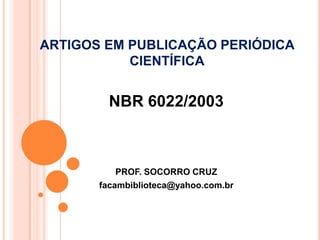 ARTIGOS EM PUBLICAÇÃO PERIÓDICA
CIENTÍFICA

NBR 6022/2003

PROF. SOCORRO CRUZ
facambiblioteca@yahoo.com.br

 