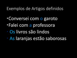 Exemplos de Artigos definidos

Conversei com o garoto
Falei com a professora
 Os livros são lindos
 As laranjas estão saborosas
 