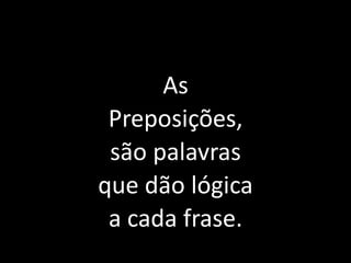 As
 Preposições,
 são palavras
que dão lógica
 a cada frase.
 