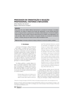 56
RESUMO
Este estudo tem como objetivo delinear historicamente os processos de orientação e de seleção
profissional, com ênfase na trajetória de formação das organizações, ou seja, pretende descrever,
como, ao longo da história, as pessoas foram orientadas e selecionadas para o mercado de trabalho.
Neste sentido, buscamos analisar as fases de desenvolvimento do trabalho e das organizações e, em
cada uma delas, refletir acerca das práticas e concepções adotadas nos processos de “provisão de
pessoas” no Brasil, ainda que de maneira sucinta, dada a brevidade do texto.
Palavras-chave: orientação profissional, seleção profissional, mercado de trabalho, profissão.
I - Introdução
O Serviço de Orientação e Seleção Profissional
– SOSP realizou, no período de seu funcionamen-
to, entre as décadas de 50 a 80, diversas seleções
profissionais e desenvolveu inúmeros processos de
orientação profissional para a escolha e definição da
profissão visando a adequação de adolescentes, jo-
vens e adultos ao mercado de trabalho. Este artigo
vem introduzir, através de de um breve relato histó-
rico e algumas reflexões, a importância da orientação
profissional no cenário das práticas de gestão das or-
ganizações no contexto do capitalismo.
No debate acadêmico, a questão relativa à se-
leção e à orientação profissional é objeto de estudo
tanto da Psicologia e da Pedagogia, quanto da Socio-
logia, da Administração e da Economia. Conforme
afirma Melo-Silva (2005), no entanto, estudos sobre
os processos de orientação profissional são escassos
no contexto brasileiro:
Decisões relativas à carreira, com maiores ou me-
nores graus de liberdade de “escolha” constituem
objeto de estudo desde meados do século pas-
sado. Mais recentemente observa-se o aumento
da preocupação de investigadores das ciências
humanas, no contexto brasileiro, pela sistema-
tização de dados sobre tópicos específicos em
Orientação Profissional. No Brasil a quantidade
de publicações neste domínio ainda é reduzida
se comparada a outras áreas do conhecimento
como a Psicologia e a Educação. Dessa forma,
torna-se necessário avaliar as possíveis contribui-
ções prestadas pela Orientação Profissional frente
às dificuldades relativas à escolha da profissão. A
avaliação sistemática de procedimentos de in-
tervenção será útil no sentido de desencadear
melhorias nos serviços e programas, assim como,
fornecer diretrizes para a definição de políticas pú-
blicas. (MELO-SILVA, 2005, p. 01).
Nosso interesse, portanto, gira em torno des-
sa sistematização de dados sobre os processos de
escolha das profissões e da escolha de profissionais
ao longo da história, principalmente, da história bra-
sileira, a partir do Século XX, de forma a registrar
algumas das possíveis contribuições prestadas pelo
Serviço de Orientação e Seleção Profissional frente
PROCESSOS DE ORIENTAÇÃO E SELEÇÃO
PROFISSIONAL: HISTÓRIA E REFLEXÕES
Sidnei Huebert dos Santos1
Regina Célia Pereira Campos2
1Mestrando em Educação Tecnológica do CEFET/MG, Professor da Faculdade de Educação da UEMG. email: siduemg@yahoo.com.br
2Doutora em Educação, professora da Faculdade de Educação FaE/CBH/UEMG, professora do Curso de Mestrado em Educação – UNI-
PAC/Barbacena. Coordenadora do Projeto “SOSP: uma investigação sobre a história da Educação e História da Psicologia em Minas Gerais”
E-mail: reginacampos2000@yahoo.com.br
 