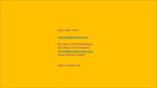 Quer saber mais?
www.grandecontent.com
(61) 9814.12769 (WhatsApp)
(61) 9831.21747 (Telefone)
contato@grandecontent.com
Skype: Grande Content
Figura: freepik.com
 