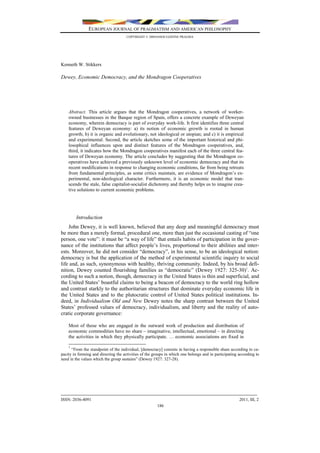 EUROPEAN JOURNAL OF PRAGMATISM AND AMERICAN PHILOSOPHY
COPYRIGHT © 2009ASSOCIAZIONE PRAGMA

Kenneth W. Stikkers

Dewey, Economic Democracy, and the Mondragon Cooperatives

Abstract. This article argues that the Mondragon cooperatives, a network of workerowned businesses in the Basque region of Spain, offers a concrete example of Deweyan
economy, wherein democracy is part of everyday work-life. It first identifies three central
features of Deweyan economy: a) its notion of economic growth is rooted in human
growth; b) it is organic and evolutionary, not ideological or utopian; and c) it is empirical
and experimental. Second, the article sketches some of the important historical and philosophical influences upon and distinct features of the Mondragon cooperatives, and,
third, it indicates how the Mondragon cooperatives manifest each of the three central features of Deweyan economy. The article concludes by suggesting that the Mondragon cooperatives have achieved a previously unknown level of economic democracy and that its
recent modifications in response to changing economic conditions, far from being retreats
from fundamental principles, as some critics maintain, are evidence of Mondragon’s experimental, non-ideological character. Furthermore, it is an economic model that transcends the stale, false capitalist-socialist dichotomy and thereby helps us to imagine creative solutions to current economic problems.

Introduction
John Dewey, it is well known, believed that any deep and meaningful democracy must
be more than a merely formal, procedural one, more than just the occasional casting of “one
person, one vote”: it must be “a way of life” that entails habits of participation in the governance of the institutions that affect people’s lives, proportional to their abilities and interests. Moreover, he did not consider “democracy”, in his sense, to be an ideological notion:
democracy is but the application of the method of experimental scientific inquiry to social
life and, as such, synonymous with healthy, thriving community. Indeed, by his broad definition, Dewey counted flourishing families as “democratic” (Dewey 1927: 325-30)1. According to such a notion, though, democracy in the United States is thin and superficial, and
the United States’ boastful claims to being a beacon of democracy to the world ring hollow
and contrast starkly to the authoritarian structures that dominate everyday economic life in
the United States and to the plutocratic control of United States political institutions. Indeed, in Individualism Old and New Dewey notes the sharp contrast between the United
States’ professed values of democracy, individualism, and liberty and the reality of autocratic corporate governance:
Most of those who are engaged in the outward work of production and distribution of
economic commodities have no share – imaginative, intellectual, emotional – in directing
the activities in which they physically participate. … economic associations are fixed in
1

“From the standpoint of the individual, [democracy] consists in having a responsible share according to capacity in forming and directing the activities of the groups in which one belongs and in participating according to
need in the values which the group sustains” (Dewey 1927: 327-28).

_________________________________________________________________________
ISSN: 2036-4091

2011, III, 2
186

 