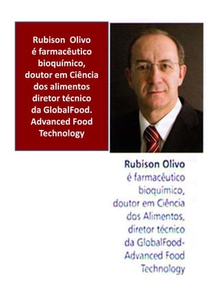 Rubison Olivo
 é farmacêutico
   bioquímico,
doutor em Ciência
  dos alimentos
 diretor técnico
 da GlobalFood.
 Advanced Food
   Technology
 