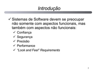 Introdução Sistemas de Software devem se preocupar não somente com aspectos funcionais, mas também com aspectos não funcionais: Confiança Segurança Precisão Performance “ Look and Feel” Requirements 