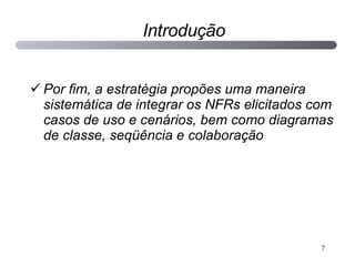 Introdução Por fim, a estratégia propões uma maneira sistemática de integrar os NFRs elicitados com casos de uso e cenários, bem como diagramas de classe, seqüência e colaboração 