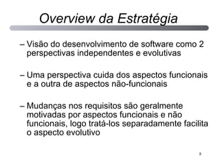 Visão do desenvolvimento de software como 2 perspectivas independentes e evolutivas Uma perspectiva cuida dos aspectos funcionais e a outra de aspectos não-funcionais  Mudanças nos requisitos  são  geralmente motivadas por aspectos funcionais e não funcionais, logo tratá-los separadamente facilita o aspecto evolutivo Overview da Estratégia 