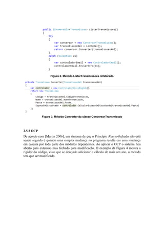 Figura 2. Método ListarTransmissoes refatorado
Figura 3. Método Converter da classe ConversorTransmissao
2.5.2 OCP
De acordo com [Martin 2006], um sintoma de que o Princípio Aberto-fechado não está
sendo seguido é quando uma simples mudança no programa resulta em uma mudança
em cascata por toda parte dos módulos dependentes. Ao aplicar o OCP o sistema fica
aberto para extensão mas fechado para modificação. O exemplo da Figura 4 mostra a
rigidez do código, visto que se desejado adicionar o cálculo de mais um ano, o método
terá que ser modificado.
 