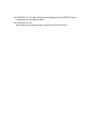 Em 24/06/2015 ás 15h: http://peticmonstrossa.blogspot.com.br/2009/05/o-que-e-
virtualizacao-em-servidores-e.html
Em 24/06/2015 ás 17h:
http://blog.skyone.solutions/topic/virtualiza%C3%A7%C3%A3o
 
