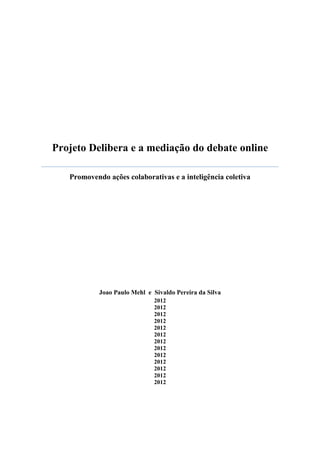 ________. The Internet Galaxy: reflections on the Internet, Busines and Society.
Oxford: Oxford University Press, 2003
COHEN, Joshua. Procedure and substance in deliberative democracy. In: BENHABIB,
Seyla (Org.). Democracy and difference contesting the boundaries of the political. New
Jersey: Princeton University Press, 1996, p. 95-119
COHEN, Joshua; SABEL, Charles. Directly-Deliberative Polyarchy. European Law
Journal, 3 (4), 1997, p. 313-342
COLEMAN, Stephen. Cutting out the middle man: from virtual representation to direct
deliberation. Em: Digital Democracy: discourse and decision Making in the
Information Age. London: Routledge, 1999a. p. 195 –210
COULDRY, Nick. Digital divide or discursive design? On the emerging ethics of
information space. Ethics and Information Technology, 5, p. 89–97, 2003.
DAHLBERG, Lincoln . Computer-Mediated Communication and The Public Sphere: A
Critical Analysis. Journal of Computer-Mediated Communication, 7 (1), 2001b.
DAHLGREN, Peter. The Internet, Public Spheres, and Political Communication:
Dispersion and Deliberation. Political Communication, 22, 2005, p. 147–162
FERRER, Florencia; SANTOS, Paula (org.). E-government: o governo eletrônico no
Brasil. São Paulo: Saraiva, 2004
FISHKIN, James S. Possibilidades democráticas virtuais: perspectivas da democracia via
Internet. In: EISENBERG, J. e CEPIK, M. (org) Internet e Política: teoria e prática da
democracia eletrônica. Belo Horizonte: Editora UFMG, 2002, p. 17-45
FUNG, Archon. Receitas para esferas públicas: oito desenhos institucionais e suas
conseqüências. In: COELHO, Vera S. P.; NOBRE, Marcos (Org.). Participação e
deliberação: teoria democrática e experiências institucionais no Brasil contemporâneo.
São Paulo: Editora 34, 2004, p. 173-209.
FREY, Klaus. Governança eletrônica: experiências de cidades européias e algumas lições
para países em desenvolvimento. In: EISENBERG, J. ; CEPIK, M. (org.) Internet e
Política: teoria e prática da democracia eletrônica. Belo Horizonte: Editora UFMG,
2002. p. 141 –163
GALSTON, William A. Diversity, toleration, and deliberative democracy: religious
minorities and public schooling. In: MACEDO, S. (Org). Deliberative Politics: essays
on democracy and disagreement. Oxford e New York: Oxford University Press, 1999. p.
39-48.
16
 