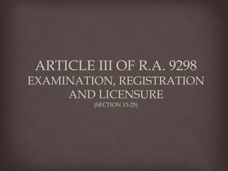ARTICLE III OF R.A. 9298
EXAMINATION, REGISTRATION
AND LICENSURE
(SECTION 13-25)
 