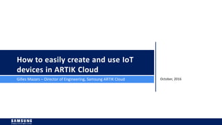 October, 2016Gilles Mazars – Director of Engineering, Samsung ARTIK Cloud
How to easily create and use IoT
devices in ARTIK Cloud
 