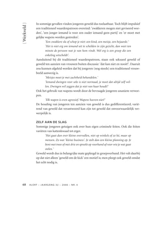 { Werkveld }       In sommige gevallen vinden jongeren geweld dus toelaatbaar. Toch blijft impulsief
                   een traditioneel waardenpatroon overeind: 'zwakkeren mogen niet geviseerd wor-
                   den', 'een jonger iemand is voor een ouder iemand geen partij' en 'er moet met
                   gelijke wapens worden gestreden'.
                           'Een zwakkere sla of schop je niet: een kind, een meisje, een bejaarde.'
                           'Het is niet erg om iemand uit te schelden in zijn gezicht, dan weet ten
                           minste de persoon wat je van hem vindt. Wel erg is een groep die een
                           enkeling uitscheldt'.
                   Aansluitend bij dit traditioneel waardenpatroon, staan ook seksueel geweld of
                   geweld ten aanzien van vrouwen buiten discussie: 'dat kan niet en nooit!'. Daaruit
                   zou kunnen afgeleid worden dat bij jongeren (nog steeds) een traditioneel vrouw-
                   beeld aanwezig is.
                           'Meisjes moet je met zachtheid behandelen.'
                           'Iemand dwingen voor seks is niet normaal, je moet dat altijd zelf wil-
                           len. Dwingen wil zeggen dat je niet van haar houdt!'
                   Ook het gebruik van wapens wordt door de bevraagde jongeren unaniem verwor-
                   pen.
                           'Elk wapen is even agressief. Wapens hoeven niet!'
                   De houding van jongeren ten aanzien van geweld is dus gedifferentieerd, varië-
                   rend van geweld dat verantwoord kan zijn tot geweld dat onvoorwaardelijk ver-
                   werpelijk is.

                   ZELF AAN DE SLAG
                   Sommige jongeren getuigen ook over hun eigen criminele feiten. Ook die feiten
                   variëren van kattenkwaad tot erger.
                          'Het gaat dan over kleine overvallen, niet op winkels of zo hé, maar op
                          mensen. Zo wat 'kleine business'. Je stelt dan een kleine planning op. Je
                          bent met twee of met drie en spreekt op voorhand af voor wie je wat gaat
                          stelen.'
                   Geweld wordt dus in belangrijke mate gepleegd in groepsverband. Het valt daarbij
                   op dat niet alleen 'geweld om de kick' een motief is; men pleegt ook geweld omdat
                   het echt nodig is.




             ALERT – JAARGANG 32 – 2006 – NR. 4
 