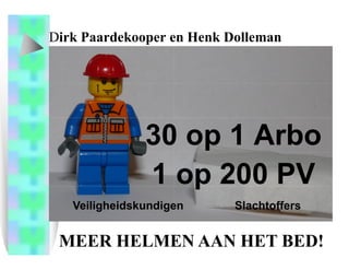 Dirk Paardekooper en Henk Dolleman
 irk




               30 op 1 Arbo
               1 op 200 PV
   Veiligheidskundigen     Slachtoffers


 MEER HELMEN AAN HET BED!
 