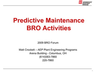 1
Predictive Maintenance
BRO Activities
2009 BRO Forum
Matt Crockett – AEP Plant Engineering Programs
Arena Building - Columbus, OH
(614)583-7860
220-7860
 