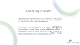 Comparing Estimates
Experience shows that estimating the time required for a task is often
difficult. The larger and more complex the task becomes, the more difficult
it is to determine an exact number of working hours.
On the contrary it‘s much easier for us to provide a comparing
estimation. It answers how much additional effort a
task involves in relation to another task. Within an agile framework like
Scrum, this estimation can be performed based on Story Points
(anyway Story Points are not mentioned in the official Scrum Guide).
1
 