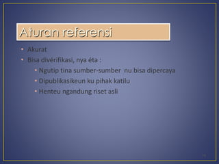 • Akurat 
• Bisa divérifikasi, nya éta : 
• Ngutip tina sumber-sumber nu bisa dipercaya 
• Dipublikasikeun ku pihak katilu 
• Henteu ngandung riset asli 
14 
Aturan referensi 
 