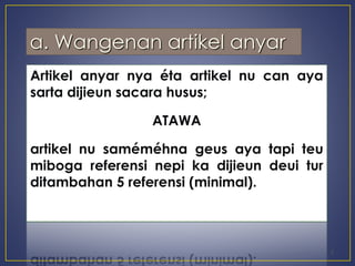 a. Wangenan artikel anyar 
Artikel anyar nya éta artikel nu can aya 
sarta dijieun sacara husus; 
ATAWA 
artikel nu saméméhna geus aya tapi teu 
miboga referensi nepi ka dijieun deui tur 
ditambahan 5 referensi (minimal). 
2 
 
