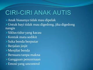 Anak biasanya tidak mau dipelak
Untuk bayi tidak mau digedong, jika digedong
nangis
Siklus tidur yang kacau
Kontak mata sedikit
Suka benda berputar
Berjalan jinjit
Menjilat benda
Bersuara tanpa makna
Gangguan pencernaan
Emosi yang uncontrol
 