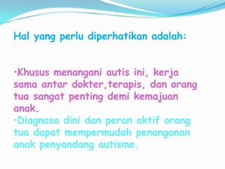 Hal yang perlu diperhatikan adalah:


•Khusus menangani autis ini, kerja
sama antar dokter,terapis, dan orang
tua sangat penting demi kemajuan
anak.
•Diagnosa dini dan peran aktif orang
tua dapat mempermudah penanganan
anak penyandang autisme.
 
