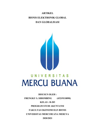 ARTIKEL
BISNIS ELEKTRONIK GLOBAL
DAN GLOBALISASI
DISUSUN OLEH :
FRENGKY S. SIHOMBING (43219110090)
KELAS : B-203
PROGRAM STUDI AKUNTANSI
FAKULTAS EKONOMI DAN BISNIS
UNIVERSITAS MERCUBUANA MERUYA
2020/2021
 