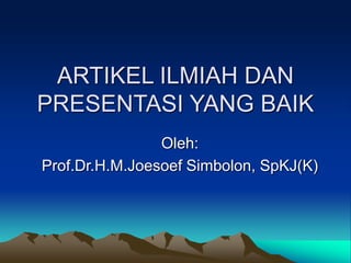 ARTIKEL ILMIAH DAN
PRESENTASI YANG BAIK
Oleh:
Prof.Dr.H.M.Joesoef Simbolon, SpKJ(K)
 