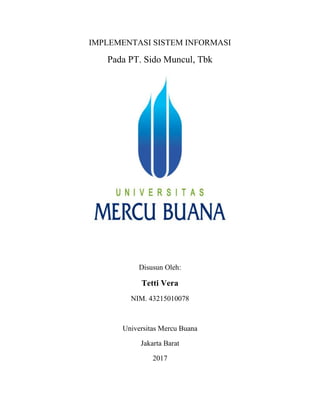 IMPLEMENTASI SISTEM INFORMASI
Pada PT. Sido Muncul, Tbk
Disusun Oleh:
Tetti Vera
NIM. 43215010078
Universitas Mercu Buana
Jakarta Barat
2017
 