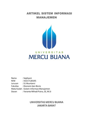 ARTIKEL SISTEM INFORMASI
MANAJEMEN
Nama : Septiyani
NIM : 43217120195
Jurusan : S1 Akuntansi
Fakultas : Ekonomi dan Bisnis
Mata Kuliah : Sistem InformasiManajemen
Dosen : Yananto Mihadi Putra, SE, M.Si
UNIVERSITAS MERCU BUANA
JAKARTA BARAT
 