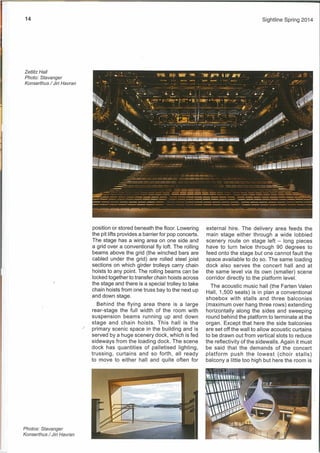 Sightline Spring 2014
— = = = = = = — -
position or stored beneath the floor. Lowering
the pit lifts provides a barrier for pop concerts.
The stage has a wing area on one side and
a grid over a conventional fly loft. The rolling
beams above the grid (the winched bars are
cabled under the grid) are rolled steel joist
sections on which girder trolleys carry chain
hoists to any point. The rolling beams can be
locked together to transfer chain hoists across
the stage and there is a special trolley to take
chain hoists from one truss bay to the next up
and down stage.
Behind the flying area there is a large
rear-stage the full width of the room with
suspension beams running up and down
stage and chain hoists. This hall is the
primary scenic space in the building and is
served by a huge scenery dock, which is fed
sideways from the loading dock. The scene
dock has quantities of palletised lighting,
trussing, curtains and so forth, all ready
to move to either hall and quite often for
external hire. The delivery area feeds the
main stage either through a wide lobbied
scenery route on stage left — long pieces
have to turn twice through 90 degrees to
feed onto the stage but one cannot fault the
space available to do so. The same loading
dock also serves the concert hall and at
the same level via its own (smaller) scene
corridor directly to the platform level.
The acoustic music hall (the Farten Valen
Hall, 1,500 seats) is in plan a conventional
shoebox with stalls and three balconies
(maximum over hang three rows) extending
horizontally along the sides and sweeping
round behind the platform to terminate at the
organ. Except that here the side balconies
are set off the wall to allow acoustic curtains
to be drawn out from vertical slots to reduce
the reflectivity of the sidewalls. Again it must
be said that the demands of the concert
platform push the lowest (choir stalls)
balcony a little too high but here the room is
-~ -- II
— -
Zetlitz Hal!
Photo: Stavanger
Konserthus / Jiri Havran
Photos: Stavanger
Konserthus I Jiri Havran
‘4I —
000
 