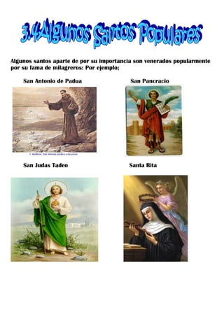 Algunos santos aparte de por su importancia son venerados popularmente
por su fama de milagreros: Por ejemplo;

    San Antonio de Padua                  San Pancracio




    San Judas Tadeo                      Santa Rita
 