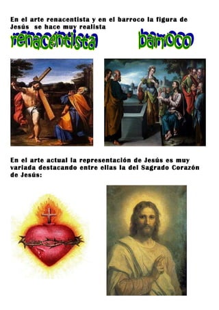 En el arte renacentista y en el barroco la figura de
Jesús se hace muy realista




En el arte actual la representación de Jesús es muy
variada destacando entre ellas la del Sagrado Corazón
de Jesús:
 