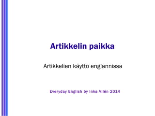 Artikkelin paikka 
Artikkelien käyttö englannissa 
Ever yday English by Inka Vilén 2014 
 