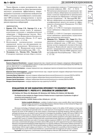 23
№ 1–2014
МАТЕРИАЛЫКОНФЕРЕНЦИИ
Таким образом, в серии экспериментов, про-
ведённых в Ростовском-на-Дону противочумном
институте установлена эффективность микро-
волнового излучения в отношении возбудителей
ООИ и показана целесообразность использова-
ния СВЧ-установки непосредственно в местах
образования отходов класса В для снижения био-
рисков персонала лабораторий.
ЛИТЕРАТУРА
1. Веркина Л.М., Титова С.В., Березняк Е.А. и др.
Обеззараживание отходов класса В сверхвысо-
кочастотным излучением в микробиологической
лаборатории // Инфекционные болезни. Мате-
риалы V Ежегодного Всероссийского Конгресса по
инфекционным болезням (Москва, 25–27 марта
2013 г.). – М., 2013. – С. 87-88.
2. Использование электромагнитного излучения
сверхвысокой частоты для обеззараживания ин-
фицированных медицинских: Методические ре-
комендации. – М.: Федеральный центр гигиены
и эпидемиологии Роспотребнадзора, 2006. – 12 с.
3. Мельникова А.А., Михеева И.В., Чекалина К.И.
О внедрении передовых методик сбора и утилиза-
ции одноразовых шприцев // Стерилизация и гос-
питальные инфекции, 2006. – № 1. – С. 50-54.
4. Методические рекомендации по организации про-
ведения и объему лабораторных исследований, вхо-
дящих в комплекс мероприятий по производствен-
ному контролю над обращением с отходами произ-
водства и потребления. – М.: Минздрав РФ, 2003.
5. Методы лабораторных исследований и испытаний
дезинфекционных средств для оценки их эффек-
тивности и безопасности: Руководство. Р 4.2.2643-
10. – М., 2010. – 740 с.
6. СанПин 2.1.7.2790-10 Санитарно-эпидемиологи-
ческие требования к обращению с медицинскими
отходами.
7. СанПиН 2.1.3.2630-10. Санитарно-эпидемиологи-
ческие требования к организациям, осуществляю-
щим медицинскую деятельность.
8. Шишкова Н.А., Маринин Л.И., Тюрин Е.А. Обез-
зараживание материалов, содержащих споры воз-
будителя сибирской язвы, в СВЧ печи // Совре-
менные аспекты природной очаговости болезней.
Материалы Всероссийской практической конфе-
ренции с международным участием, посвященной
90-летию ФБУН «Омский НИИ природно-очаго-
вых инфекций» Роспотребнадзора. – Омск, 2011. –
С. 127-128.
EVALUATION OF SHF-RADIATION EFFICIENCY TO DISINFECT OBJECTS
CONTAMINATAD Y. PESTIS И V. CHOLERAE IN LABORATORY
L.M. Verkina, S.V. Titova, E.A. Bereznyak, I.R. Simonova, A.B. Trishina, S.N. Golovin, A.B. Mazrukho
The Rostov-on-Don Institute for Plague Control of Federal service in supervision of protection of rights of
consumers and prosperity of a man:
Russian Federation, 344002, Rostov-on-Don, M.Gorky str., 117/40.
Verkina Lyudmila Mihailovna – сandidat of medical sciences, senior scientific officer, head of laboratory
biological safety and treatment of especially dangerous infections Rostov-on-Don Institute for Plague Con-
trol; tеl.: +7 (863) 234-23-11, e-mail: labbiobez@ mail.ru
Microwave technology of biological waste products disinfection, based on the ability of SHF-radiation to heat water
and to produce a bactericidal and sporicidal action on a wide spectrum of microorganisms is known to be rather effective.
However the action of SHF-radiation on the waste products, contaminated by extremely dangerous infections (EDI) of I–II
pathogenicity groups was not studied. It seems important to investigate the possibility of usage a SHF-device УОМО-01/150
for disinfection of waste products, infected by EDI, as well as the products which emerge after the test animals are used.
The purpose of this work is investigation of potential for microwave radiation equipment use for objects disinfection, con-
taminated with Y. pestis и V. cholerae, including work with contaminated animals. Experiments on efficiency determination of
microwave radiation disinfection was made in microwave radiation equipment UOMO-01150 «O-TSNT». Investigation objects
were waste, contaminated with plague and cholera cultures (PBA, groups I-II), which appeared during work of bacteriological
laboratory and experimental biological models department. For estimate of efficiency of microwave radiation penetration to
containers working space with their full and partial loading on different levels between wastes were put testing culture of
special danger infection agents (plague and cholera) in vitro. These findings point to possibility of electromagnetic rays with
super high frequency use for medical waste disinfection, contaminated with microorganisms of Y. pestis и V. cholerae.
Key words: microorganismus, contaminated, extremely dangerous infections (EDI), disinfection, SHF-radiation.
СВЕДЕНИЯ ОБ АВТОРАХ
Веркина Людмила Михайловна – кандидат медицинских наук, старший научный сотрудник, заведующая лабораторией био-
логической безопасности и лечения ООИ Ростовского-на-Дону противочумного института Роспотребнадзора (РостНИПЧИ); слу-
жеб. тел.: (863) 234-23-11, e-mail: labbiobez@ mail.ru
Титова Светлана Викторовна – кандидат медицинских наук, заведующая отделом экспериментально-биологических моделей
РостНИПЧИ
Березняк Елена Александровна – кандидат биологических наук, старший научный сотрудник лаборатории биологической
безопасности и лечения ООИ РостНИПЧИ
Симонова Ирина Рафиковна – научный сотрудник лаборатории биологической безопасности и лечения ООИ РостНИПЧИ
Тришина Алёна Викторовна – научный сотрудник лаборатории биологической безопасности и лечения ООИ
Головин Сергей Николаевич – лаборант лаборатории биологической безопасности и лечения ООИ РостНИПЧИ
Мазрухо Алексей Борисович – кандидат медицинских наук, директор РостНИПЧИ
Dezdelo-1-14.indd 23Dezdelo-1-14.indd 23 31.03.2014 13:20:1931.03.2014 13:20:19
 