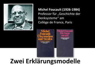 Michel	
  Foucault	
  (1926-­‐1984)
         Professor	
  für	
  „Geschichte	
  der	
  
         Denksysteme“	
  am
         Collège	
  de	
  France,	
  Paris




Zwei	
  Erklärungsmodelle
 