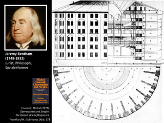 Jeremy	
  Bentham	
  
(1748-­‐1832)
Jurist,	
  Philosoph,	
  
Sozialreformer




                  Foucault,	
  Michel	
  (1977):	
  
                Überwachen	
  und	
  Strafen.	
  
          Die	
  Geburt	
  des	
  Gefängnisses.
   	
  Frankfurt/M.:	
  Suhrkamp	
  (Abb.	
  17)
 