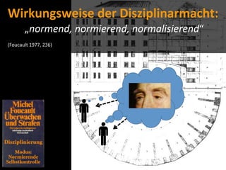 Wirkungsweise	
  der	
  Disziplinarmacht:
                                                       „normend,	
  normierend,	
  normalisierend“
	
  	
  	
  	
  	
  	
  	
  	
  	
  	
  	
  	
  	
  	
  

(Foucault	
  1977,	
  236)
 