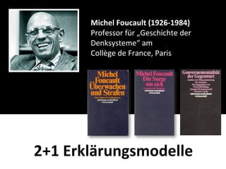 Michel	
  Foucault	
  (1926-­‐1984)
        Professor	
  für	
  „Geschichte	
  der	
  
        Denksysteme“	
  am
        Collège	
  de	
  France,	
  Paris




2+1	
  Erklärungsmodelle
 