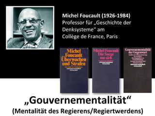 Michel	
  Foucault	
  (1926-­‐1984)
                 Professor	
  für	
  „Geschichte	
  der	
  
                 Denksysteme“	
  am
                 Collège	
  de	
  France,	
  Paris




    „Gouvernementalität“
(Mentalität	
  des	
  Regierens/Regiertwerdens)
 
