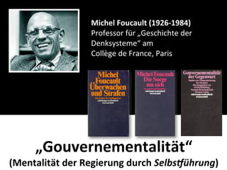 Michel	
  Foucault	
  (1926-­‐1984)
                      Professor	
  für	
  „Geschichte	
  der	
  
                      Denksysteme“	
  am
                      Collège	
  de	
  France,	
  Paris




       „Gouvernementalität“
(Mentalität	
  der	
  Regierung	
  durch	
  Selbs,ührung)
 