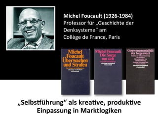 Michel	
  Foucault	
  (1926-­‐1984)
                  Professor	
  für	
  „Geschichte	
  der	
  
                  Denksysteme“	
  am
                  Collège	
  de	
  France,	
  Paris




„Selbslührung“	
  als	
  krea-ve,	
  produk-ve	
  
      Einpassung	
  in	
  Marktlogiken
 