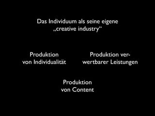 Das Individuum als seine eigene
           „creative industry“



  Produktion            Produktion ver-
von Individualität    wertbarer Leistungen


                Produktion
               von Content
 