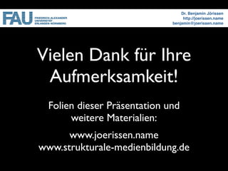 Dr. Benjamin Jörissen
                                   http://joerissen.name
                              benjamin@joerissen.name




Vielen Dank für Ihre
 Aufmerksamkeit!
  Folien dieser Präsentation und
       weitere Materialien:
      www.joerissen.name
www.strukturale-medienbildung.de
 