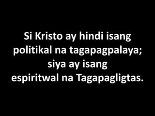 Si Kristo ay hindi isang
politikal na tagapagpalaya;
        siya ay isang
espiritwal na Tagapagligtas.
 