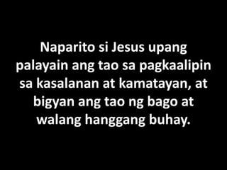 Naparito si Jesus upang
palayain ang tao sa pagkaalipin
sa kasalanan at kamatayan, at
  bigyan ang tao ng bago at
   walang hanggang buhay.
 