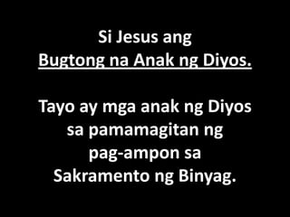 Si Jesus ang
Bugtong na Anak ng Diyos.

Tayo ay mga anak ng Diyos
   sa pamamagitan ng
      pag-ampon sa
  Sakramento ng Binyag.
 