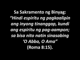 Sa Sakramento ng Binyag:
“Hindi espiritu ng pagkaalipin
 ang inyong tinanggap, kundi
ang espiritu ng pag-aampon;
 sa bisa nito natin sinasabing
       ‘O Abba, O Ama”
         (Roma 8:15).
 