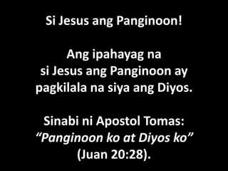 Si Jesus ang Panginoon!

      Ang ipahayag na
 si Jesus ang Panginoon ay
pagkilala na siya ang Diyos.

 Sinabi ni Apostol Tomas:
“Panginoon ko at Diyos ko”
      (Juan 20:28).
 