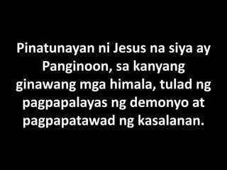Pinatunayan ni Jesus na siya ay
    Panginoon, sa kanyang
ginawang mga himala, tulad ng
 pagpapalayas ng demonyo at
 pagpapatawad ng kasalanan.
 